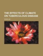 The Effects of Climate on Tuberculous Disease di Edwin Lee edito da Rarebooksclub.com