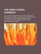 The New Choral Harmony; A Collection of Hymn Tunes, Chants, Sentences, Motets and Anthems, Selected and Arranged from the Works of Ancient and Modern di Benjamin Franklin Baker edito da Rarebooksclub.com