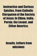 Instructive And Curious Epistles, From C di Jesuits Letters from Missions edito da General Books