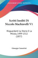 Scritti Inediti Di Niccolo Machiavelli V1: Risguardanti La Storia E La Milizia, 1499-1512 (1857) di Giuseppe Canestrini edito da Kessinger Publishing