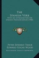 The Spanish Verb: With an Introduction on Spanish Pronunciation (1900) di Peter Edward Traub, Edward Edgar Wood edito da Kessinger Publishing