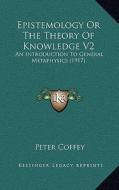 Epistemology or the Theory of Knowledge V2: An Introduction to General Metaphysics (1917) di Peter Coffey edito da Kessinger Publishing