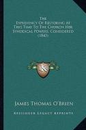 The Expediency of Restoring at This Time to the Church Her Synodical Powers, Considered (1843) di James Thomas O'Brien edito da Kessinger Publishing