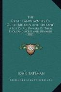 The Great Landowners of Great Britain and Ireland: A List of All Owners of Three Thousand Acres and Upwards (1883) di John Bateman edito da Kessinger Publishing