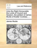 Unto The Right Honourable The Lords Of Council And Session, The Petition Of James Mudie Of Easter Cocklaw, di James Mudie edito da Gale Ecco, Print Editions
