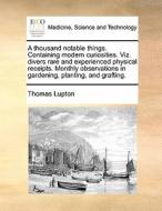 A Thousand Notable Things. Containing Modern Curiosities. Viz. Divers Rare And Experienced Physical Receipts. Monthly Observations In Gardening, Plant di Thomas Lupton edito da Gale Ecco, Print Editions