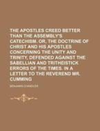 The Apostles Creed Better Than The Assembly's Catechism. Or, The Doctrine Of Christ And His Apostles Concerning The Unity And Trinity, Defended Agains di Benjamin Chandler edito da General Books Llc