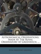 Astronomical Observations, Made At The Royal Observatory At Greenwich, ... di Royal Observatory Greenwich edito da Nabu Press