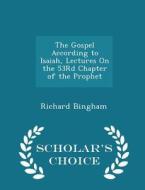 The Gospel According To Isaiah, Lectures On The 53rd Chapter Of The Prophet - Scholar's Choice Edition di Richard Bingham edito da Scholar's Choice