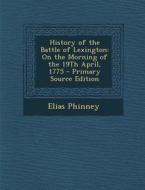 History of the Battle of Lexington: On the Morning of the 19th April, 1775 - Primary Source Edition di Elias Phinney edito da Nabu Press