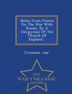 Notes From France On The War With Russia, By A Clergyman Of The Church Of England... - War College Series di Crimean War edito da War College Series