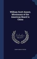 William Scott Ament, Missionary Of The American Board To China di Henry Dwight Porter edito da Sagwan Press