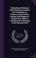 Refunding Of National Debt. Statements Before The Committee On Finance, United States Senate, With Regard To The Bill (h.r. 4592) To Facilitate The Re edito da Palala Press