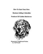 How to Start Your Own Business Selling Collectible Products of Golden Retrievers di Gail Forsyth edito da Createspace
