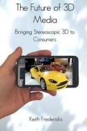 The Future of 3D Media: Bringing Stereoscopic 3D to Consumers di Keith Fredericks edito da Createspace