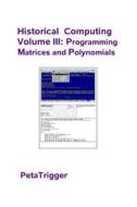 Historical Computing Volume III: Programming Matrices and Polynomials di Peta Trigger, Dr Peta Trigger edito da Createspace