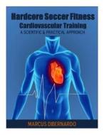 Hardcore Soccer Fitness: Cardiovascular Training: A Scientific & Practical Approach di MR Marcus a. Dibernardo edito da Createspace