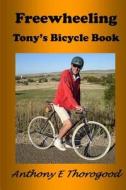 FREEWHEELING: TONY'S BICYCLE BOOK di ANTHONY E THOROGOOD edito da LIGHTNING SOURCE UK LTD
