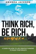 Think Rich, Be Rich: A Guide on How to Use Creative Thinking to Build Your Wealth di Amanda Jackson edito da WAHIDA CLARK PRESENTS PUB