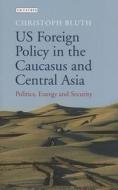 US Foreign Policy in the Caucasus and Central Asia: Politics, Energy and Security di Christoph Bluth edito da PAPERBACKSHOP UK IMPORT
