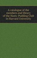 A Catalogue Of The Members And Library Of The Hasty-pudding Club In Harvard University di Hasty Pudding Club edito da Book On Demand Ltd.