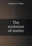 The Evolution Of Matter di Gustave Le Bon, F Legge edito da Book On Demand Ltd.