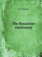 The Byzantine Missionary di S a Ivanov edito da Book On Demand Ltd.
