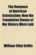 The Romance Of American Colonization; How The Foundation Stones Of Our History Were Laid di William Elliot Griffis edito da General Books Llc
