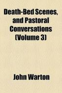Death-bed Scenes, And Pastoral Conversations (volume 3) di John Warton edito da General Books Llc