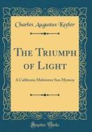 The Triumph of Light: A California Midwinter Sun Mystery (Classic Reprint) di Charles Augustus Keeler edito da Forgotten Books