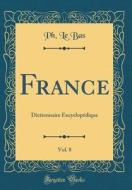 France, Vol. 8: Dictionnaire Encyclopedique (Classic Reprint) di Ph. Le Bas edito da Forgotten Books