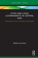 Cities And Local Governments In Central Asia di Madina Junussova edito da Taylor & Francis Ltd