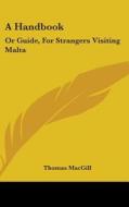 A Handbook: Or Guide, For Strangers Visiting Malta di Thomas MacGill edito da Kessinger Publishing, Llc