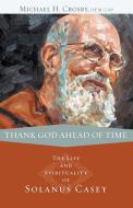 Thank God Ahead of Time: The Life and Spirituality of Solanus Casey di Michael Crosby edito da FRANCISCAN MEDIA