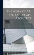 The Work of A.E. Bye, Landscape Architect: North Street, Greenwich, Conn., Telephone: TO9-0381 edito da LEGARE STREET PR