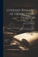 Literary Remains of Henry Fynes Clinton: Consisting of an Autobiography and Literary Journal and Brief Essays on Theological Subjects di Henry Fynes Clinton, C. J. Fynes Clinton edito da LEGARE STREET PR