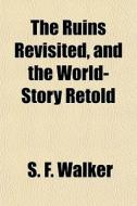 The Ruins Revisited, And The World-story Retold di S. F. Walker edito da General Books Llc