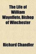 The Life Of William Waynflete, Bishop Of di Richard Chandler edito da General Books