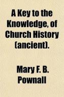 A Key To The Knowledge, Of Church Histor di Mary F. B. Pownall edito da General Books