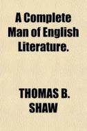 A Complete Man Of English Literature. di Thomas B. Shaw edito da General Books