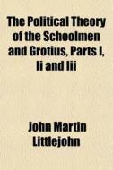 The Political Theory Of The Schoolmen And Grotius, Parts I, Ii And Iii di John Martin Littlejohn edito da General Books Llc