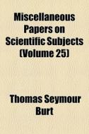 Miscellaneous Papers On Scientific Subjects (volume 25) di Thomas Seymour Burt edito da General Books Llc