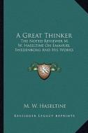 A Great Thinker: The Noted Reviewer M. W. Haseltine on Emanuel Swedenborg and His Works di M. W. Haseltine edito da Kessinger Publishing
