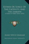 Esther or Songs of the Captivity, and the Sabbath: A Poem in Three Parts (1876) di Agnes Vetch Grahame edito da Kessinger Publishing