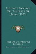 Algunos Escritos del Teniente de Navio (1873) di Jose Emilio Pardo De Figuerra edito da Kessinger Publishing