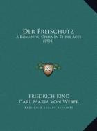 Der Freischutz: A Romantic Opera in Three Acts (1904) di Friedrich Kind, Carl Maria Von Weber edito da Kessinger Publishing