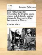 Lord Pitfour Reporter. Information For Charles Mack, Mason In Edinburgh, Against Alexander Drummond, Esq; Late Consul At Aleppo di Charles Mack edito da Gale Ecco, Print Editions