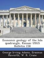 Economic Geology Of The Iola Quadrangle, Kansas di George Irving Adams, Erasmus Haworth, W R Crane edito da Bibliogov