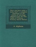 Were You Born Under a Lucky Star?: A Complete Exposition of the Science of Astrology Adapted from the Four Books of Ptolemy ... di A. Alpheus edito da Nabu Press