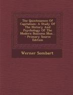 The Quintessence of Capitalism: A Study of the History and Psychology of the Modern Business Man... di Werner Sombart edito da Nabu Press